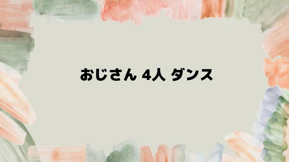 おじさん4人ダンスを楽しむポイント